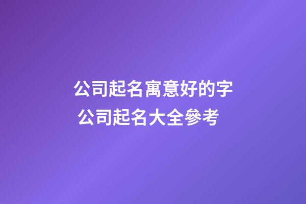 公司起名寓意好的字 公司起名大全參考